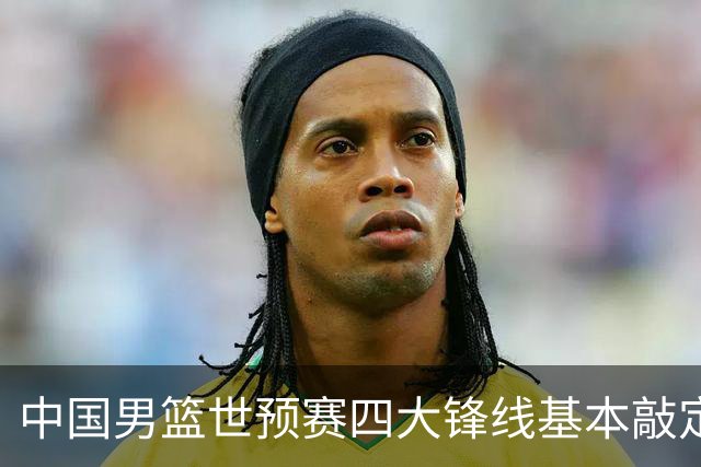 中国男篮世预赛四大锋线基本敲定！崔永熙搭档最强四号位，冠军前锋获重用